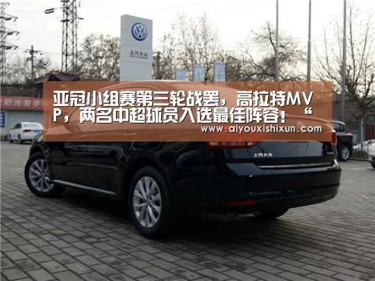 亚冠小组赛第三轮战罢,高拉特MVP,两名中超球员入选最佳阵容!“爱游戏APP”(图4) 爱游戏视讯
